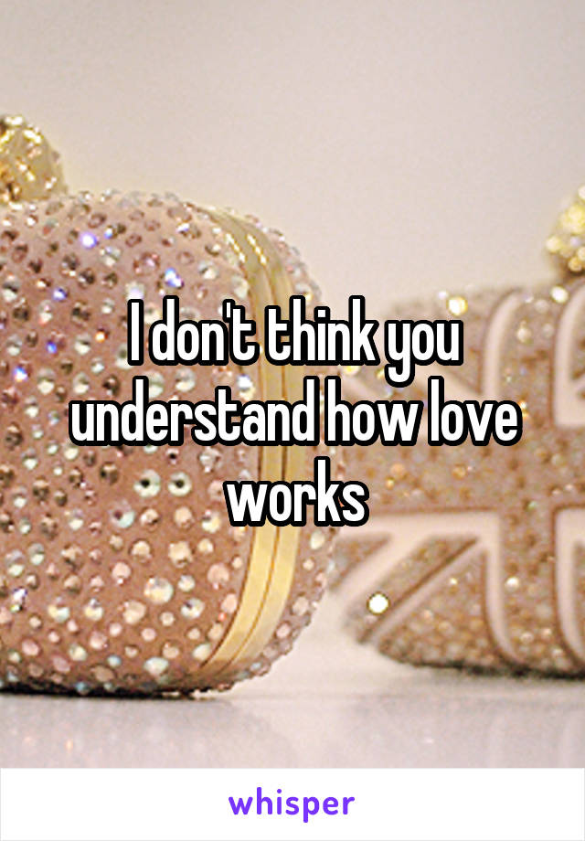 I don't think you understand how love works