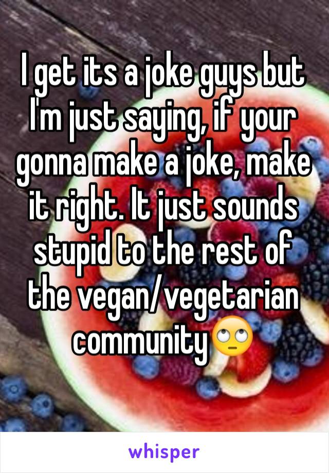 I get its a joke guys but I'm just saying, if your gonna make a joke, make it right. It just sounds stupid to the rest of the vegan/vegetarian community🙄