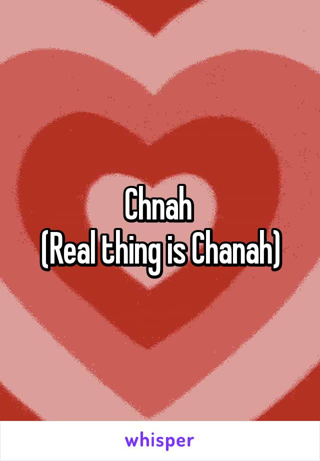 Chnah 
(Real thing is Chanah)
