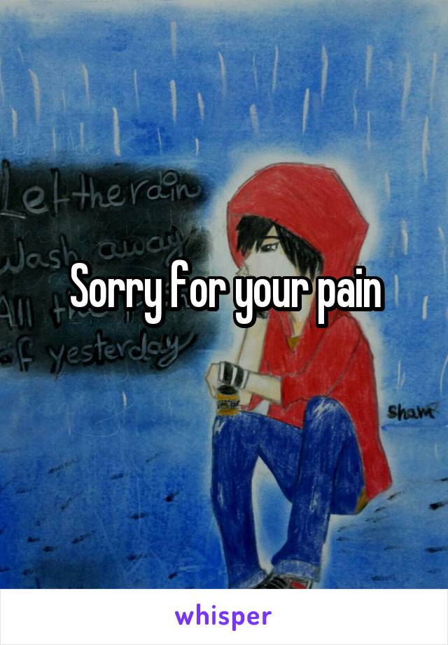 Sorry for your pain
