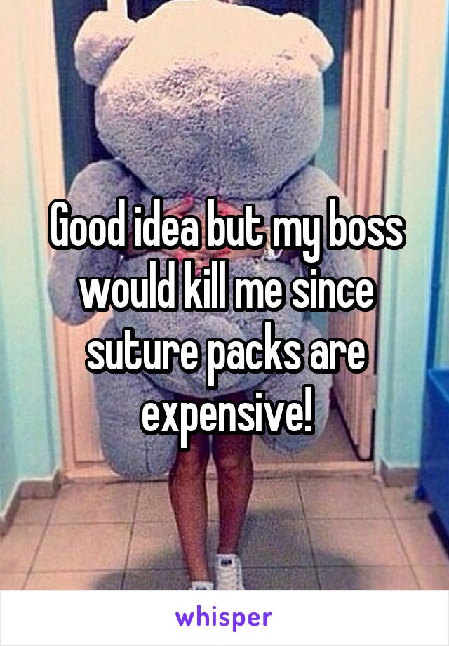 Good idea but my boss would kill me since suture packs are expensive!