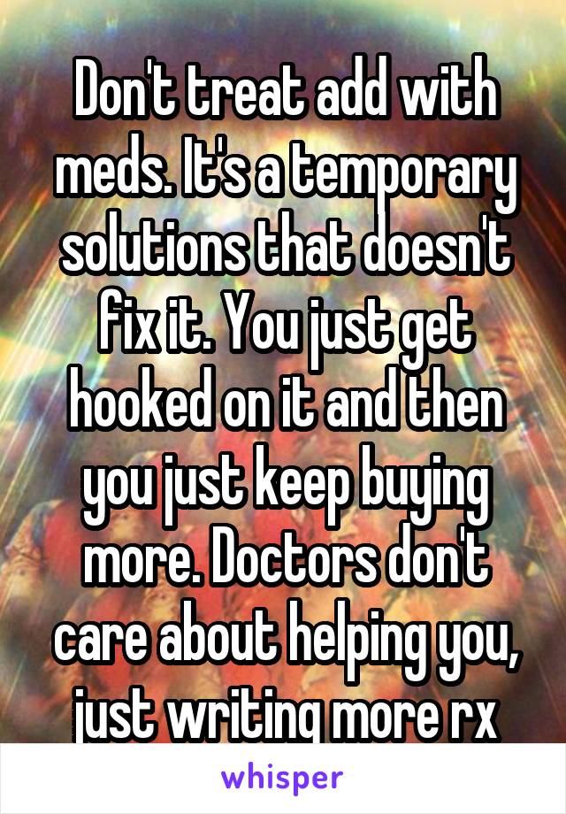 Don't treat add with meds. It's a temporary solutions that doesn't fix it. You just get hooked on it and then you just keep buying more. Doctors don't care about helping you, just writing more rx