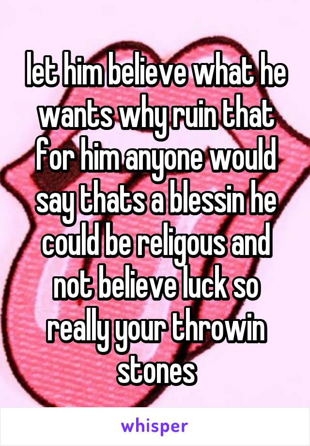 let him believe what he wants why ruin that for him anyone would say thats a blessin he could be religous and not believe luck so really your throwin stones