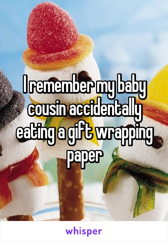 I remember my baby cousin accidentally eating a gift wrapping paper