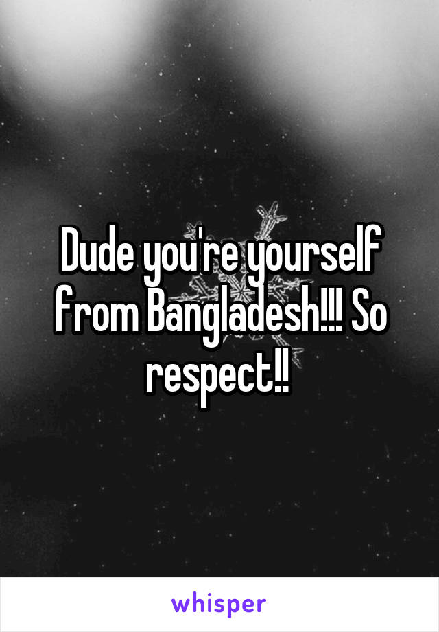 Dude you're yourself from Bangladesh!!! So respect!! 