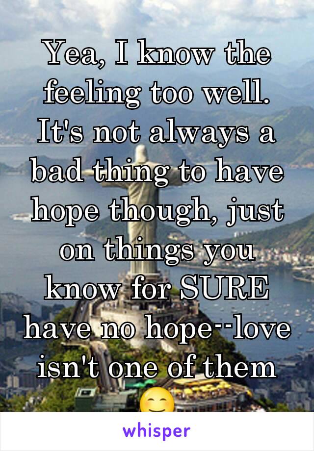 Yea, I know the feeling too well. It's not always a bad thing to have hope though, just on things you know for SURE have no hope--love isn't one of them 😊