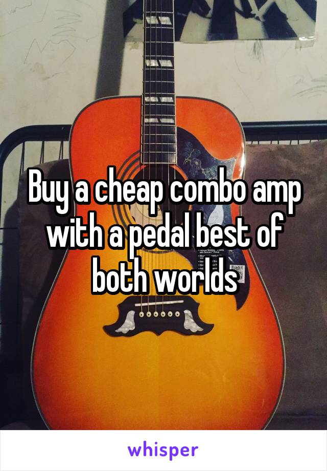 Buy a cheap combo amp with a pedal best of both worlds