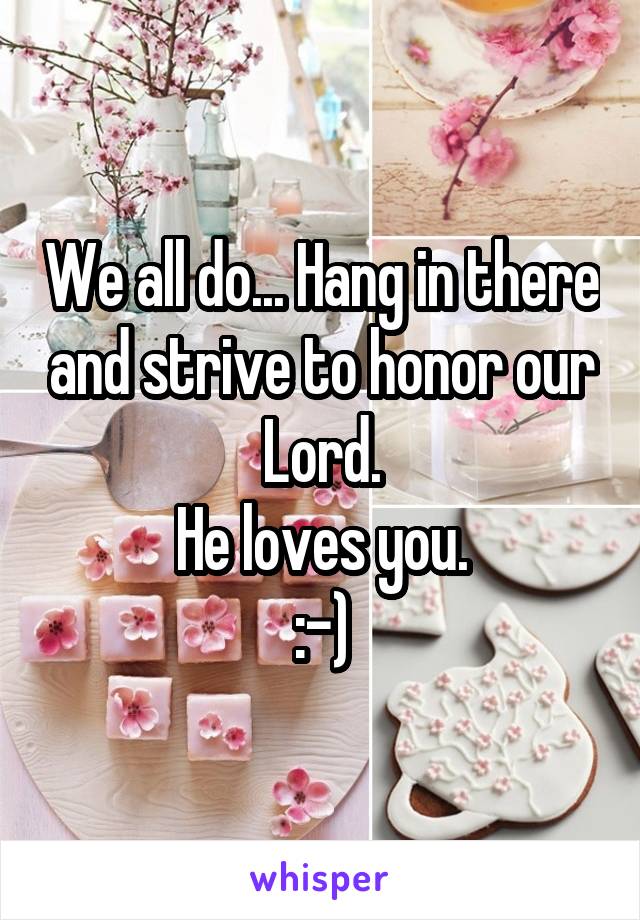 We all do... Hang in there and strive to honor our Lord.
He loves you.
:-)