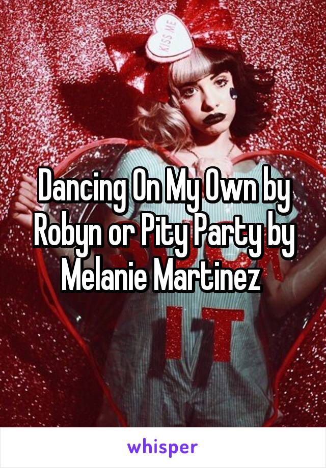 Dancing On My Own by Robyn or Pity Party by Melanie Martinez 