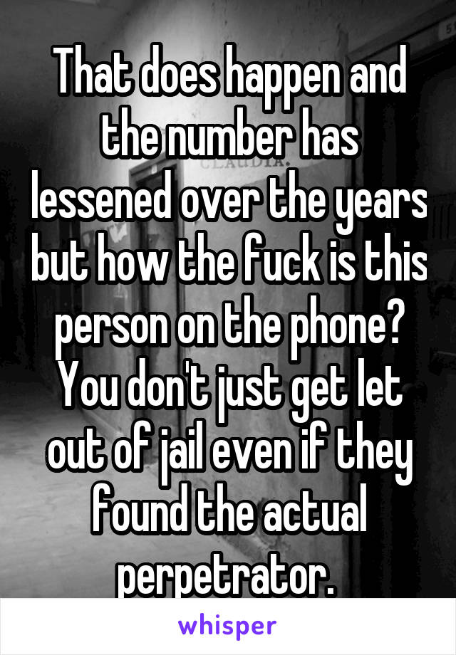 That does happen and the number has lessened over the years but how the fuck is this person on the phone? You don't just get let out of jail even if they found the actual perpetrator. 