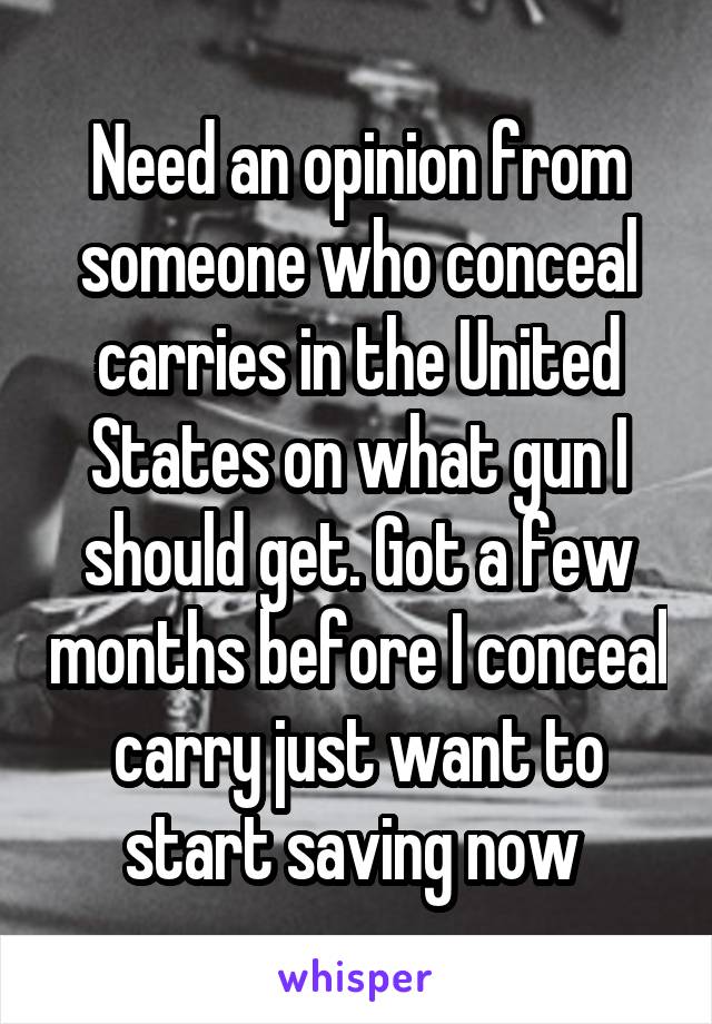 Need an opinion from someone who conceal carries in the United States on what gun I should get. Got a few months before I conceal carry just want to start saving now 