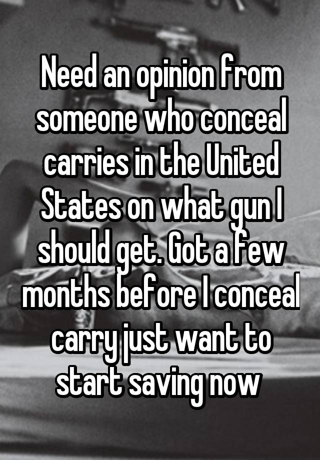 Need an opinion from someone who conceal carries in the United States on what gun I should get. Got a few months before I conceal carry just want to start saving now 