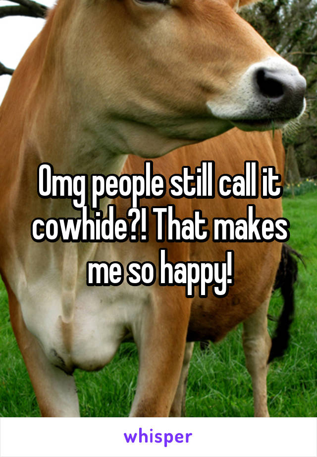 Omg people still call it cowhide?! That makes me so happy!