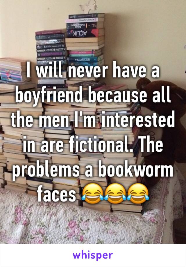 I will never have a boyfriend because all the men I'm interested in are fictional. The problems a bookworm faces 😂😂😂