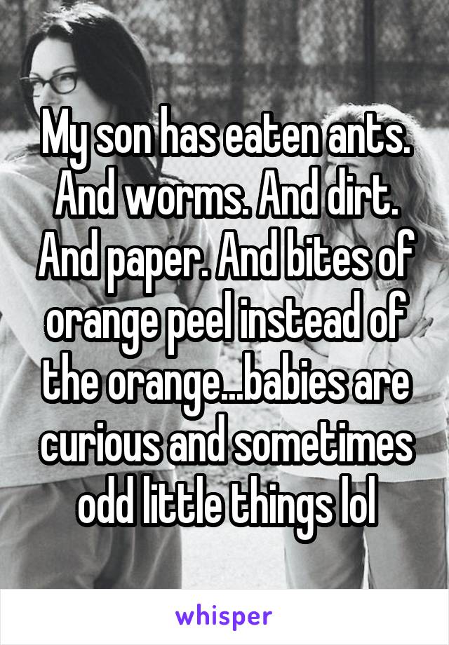 My son has eaten ants. And worms. And dirt. And paper. And bites of orange peel instead of the orange...babies are curious and sometimes odd little things lol