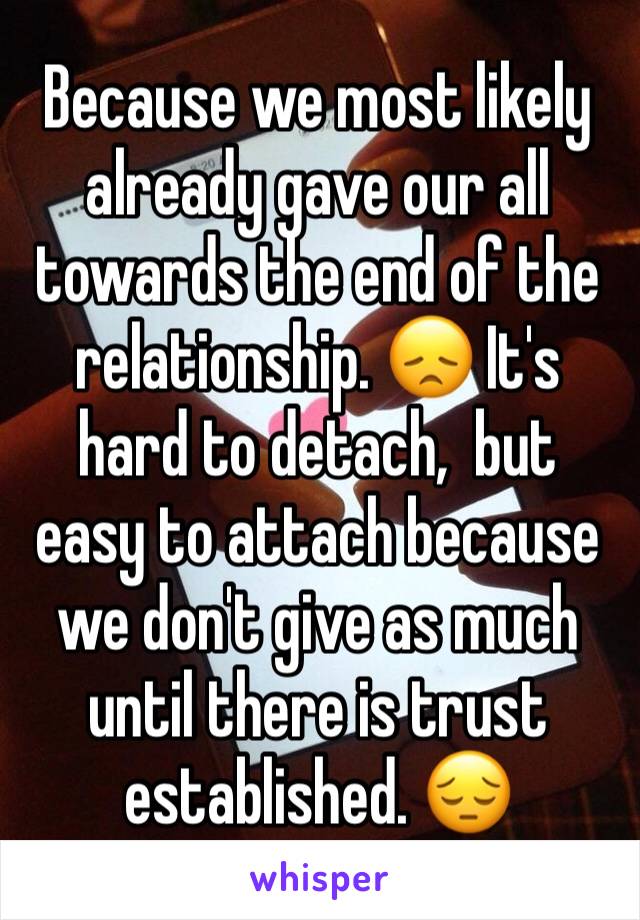 Because we most likely already gave our all towards the end of the relationship. 😞 It's hard to detach,  but easy to attach because we don't give as much until there is trust established. 😔