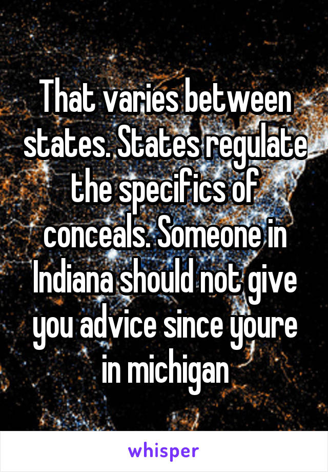 That varies between states. States regulate the specifics of conceals. Someone in Indiana should not give you advice since youre in michigan