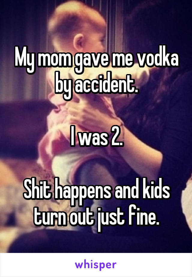 My mom gave me vodka by accident.

I was 2.

Shit happens and kids turn out just fine.