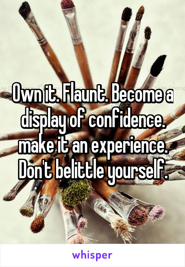 Own it. Flaunt. Become a display of confidence. make it an experience. Don't belittle yourself.