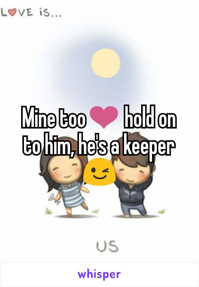 Mine too❤ hold on to him, he's a keeper😉