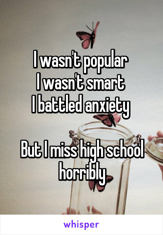 I wasn't popular 
I wasn't smart 
I battled anxiety 

But I miss high school horribly