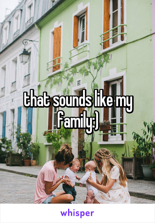 that sounds like my family:)