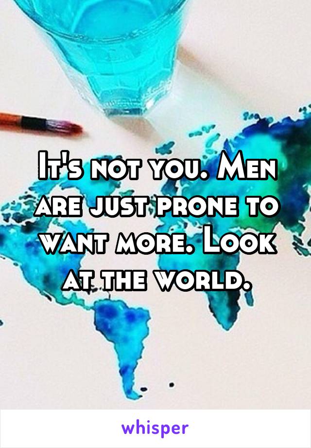 It's not you. Men are just prone to want more. Look at the world.