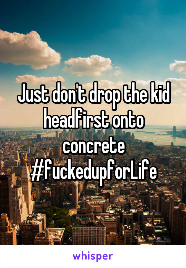 Just don't drop the kid headfirst onto concrete #fuckedupforLife