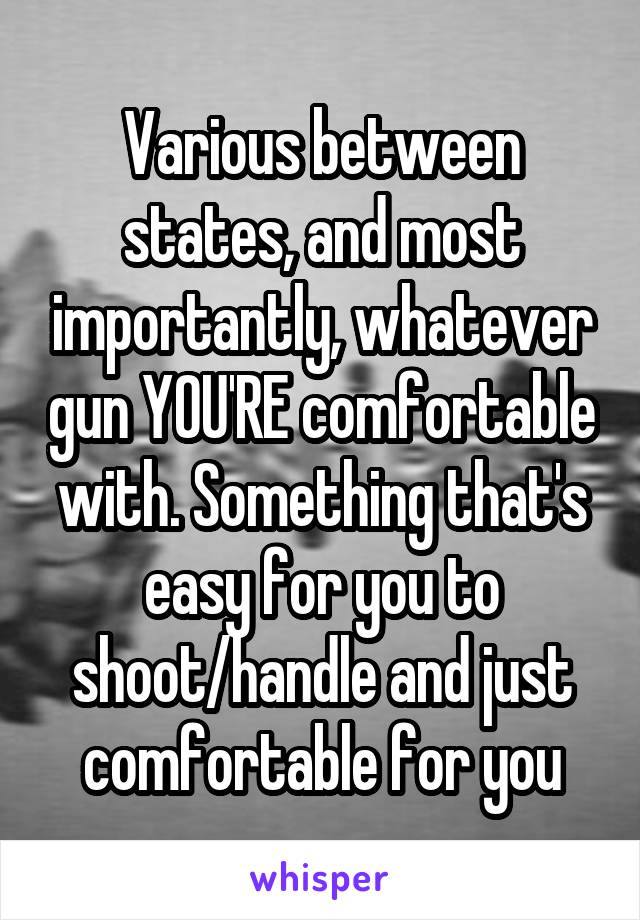 Various between states, and most importantly, whatever gun YOU'RE comfortable with. Something that's easy for you to shoot/handle and just comfortable for you