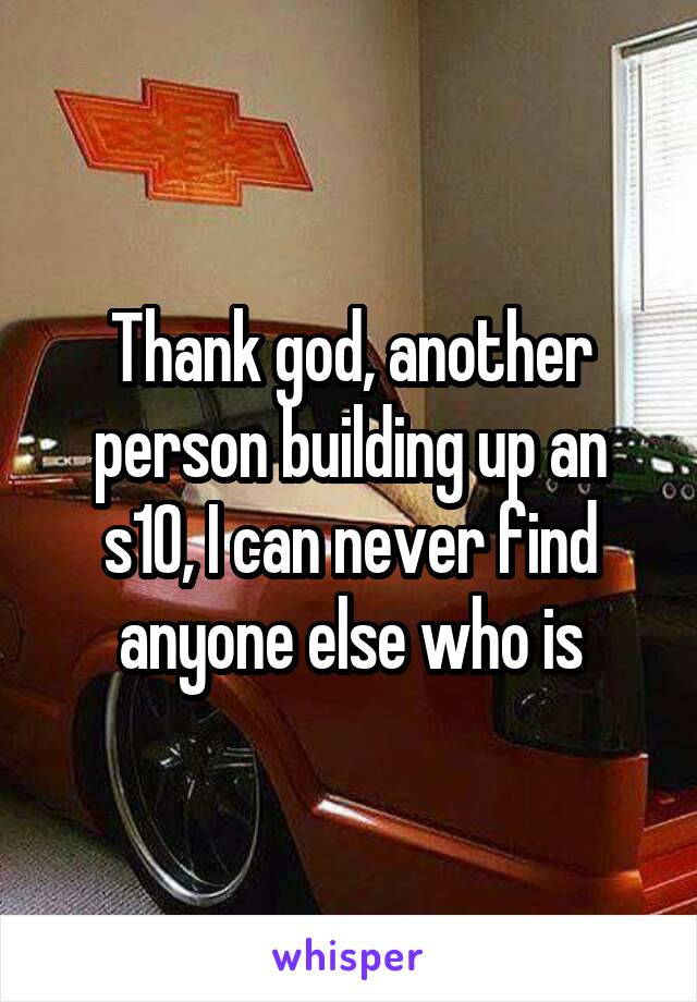 Thank god, another person building up an s10, I can never find anyone else who is