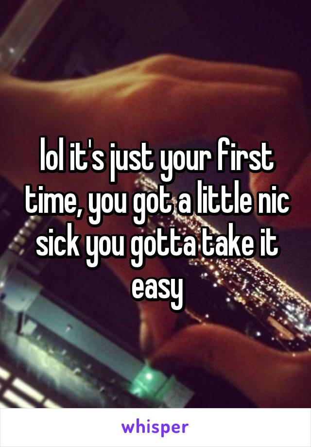 lol it's just your first time, you got a little nic sick you gotta take it easy