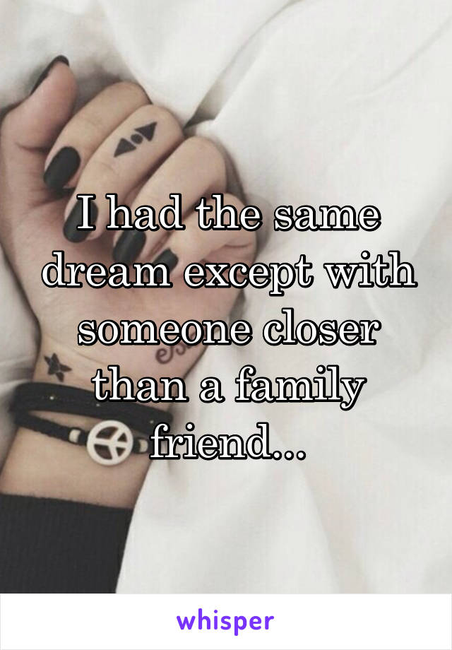 I had the same dream except with someone closer than a family friend...