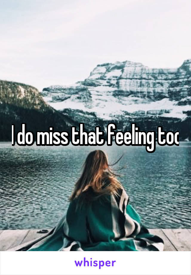I do miss that feeling too
