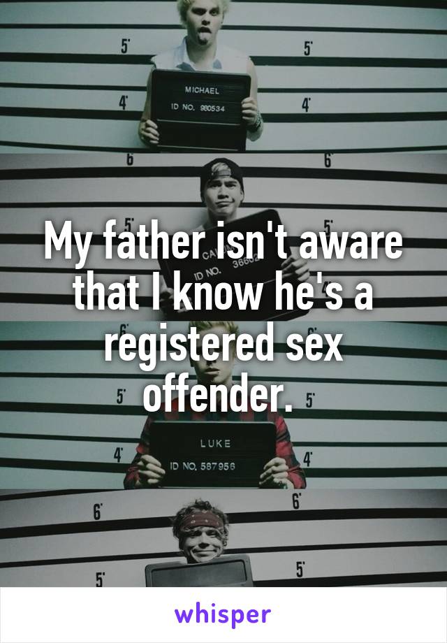 My father isn't aware that I know he's a registered sex offender. 