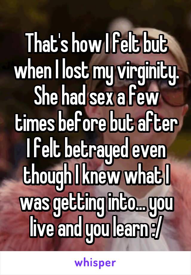 That's how I felt but when I lost my virginity. She had sex a few times before but after I felt betrayed even though I knew what I was getting into... you live and you learn :/
