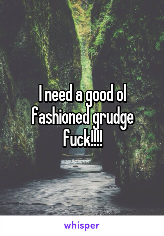 I need a good ol fashioned grudge fuck!!!!