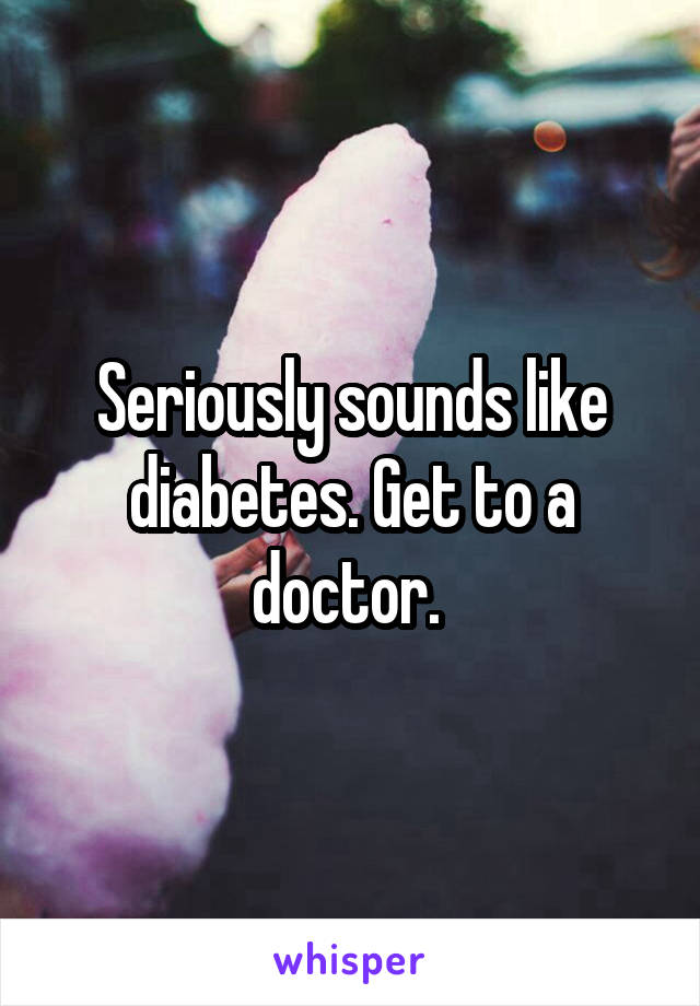 Seriously sounds like diabetes. Get to a doctor. 