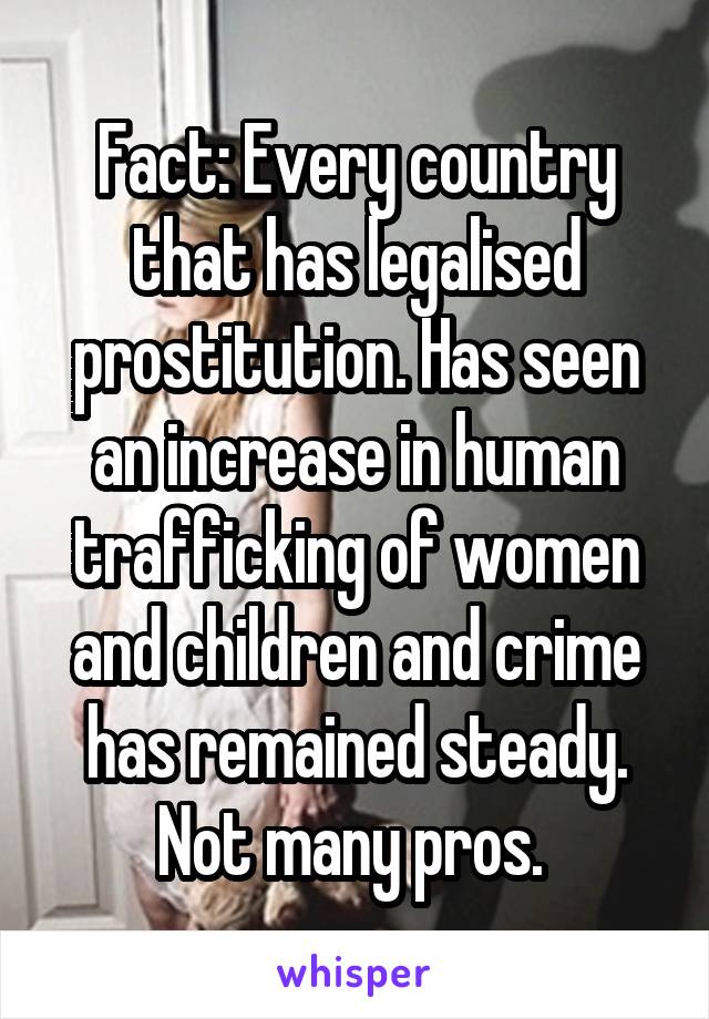 Fact: Every country that has legalised prostitution. Has seen an increase in human trafficking of women and children and crime has remained steady. Not many pros. 