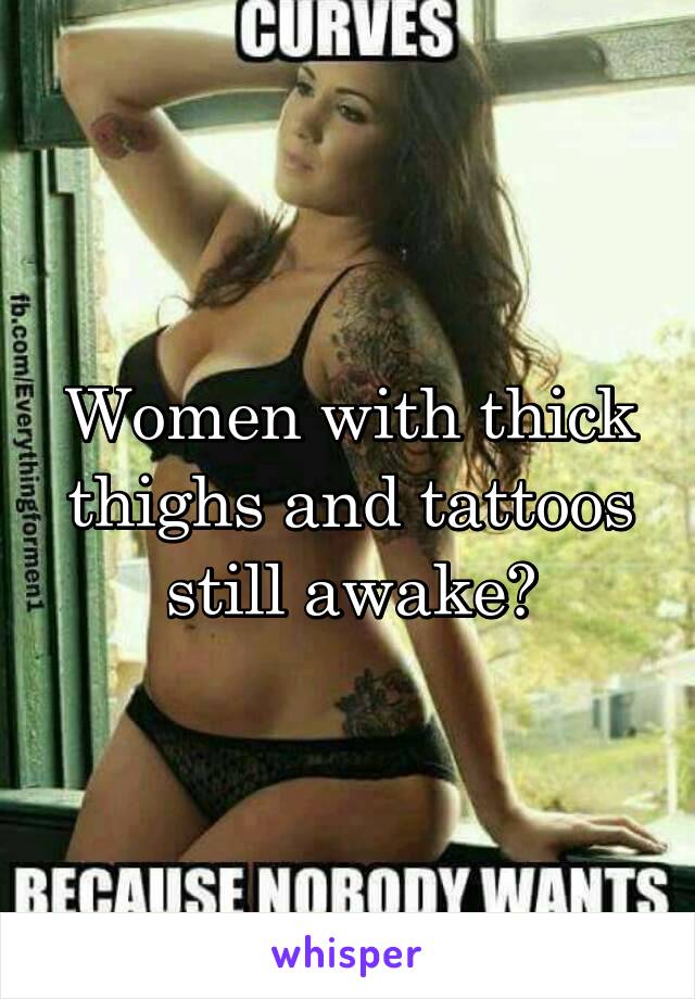 Women with thick thighs and tattoos still awake?