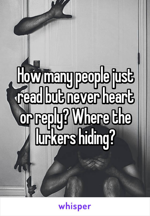 How many people just read but never heart or reply? Where the lurkers hiding?
