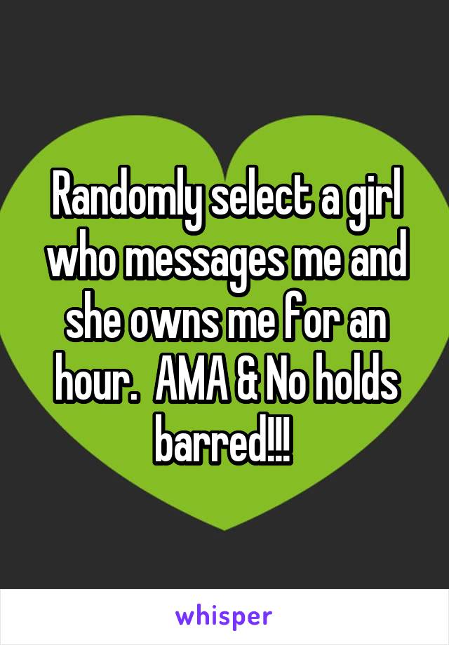 Randomly select a girl who messages me and she owns me for an hour.  AMA & No holds barred!!! 