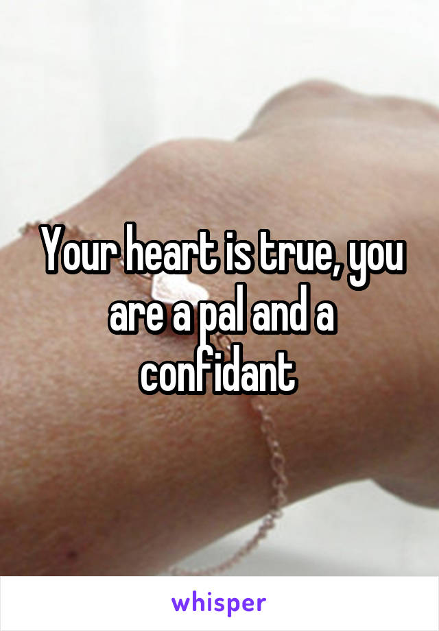 Your heart is true, you are a pal and a confidant 