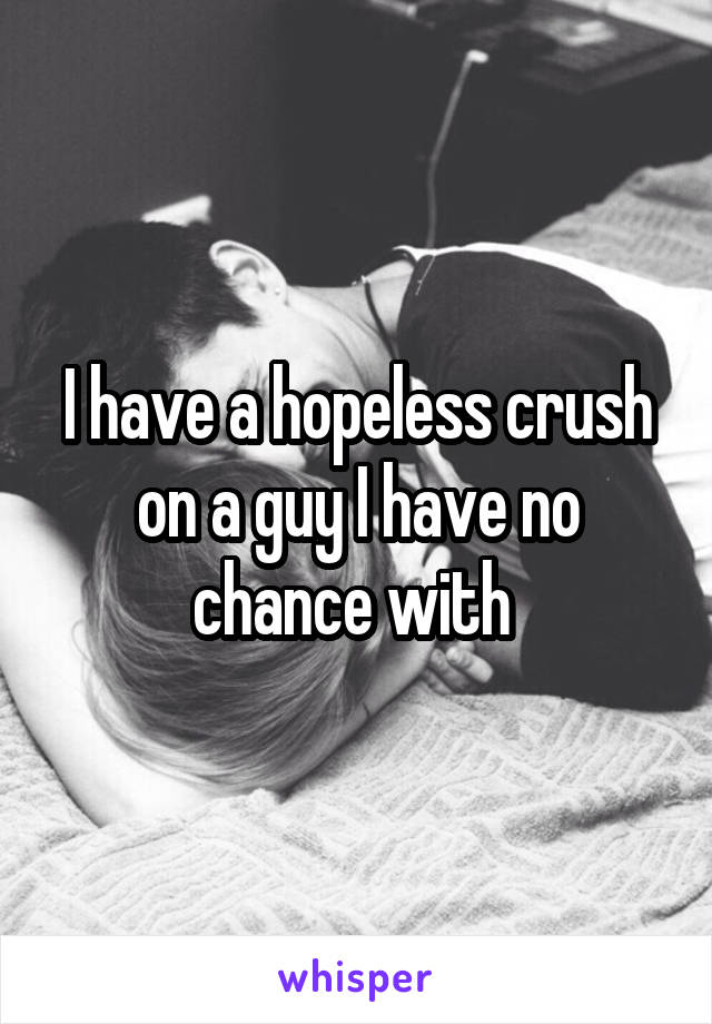 I have a hopeless crush on a guy I have no chance with 