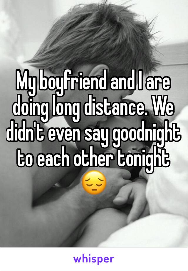 My boyfriend and I are doing long distance. We didn't even say goodnight to each other tonight ðŸ˜”
