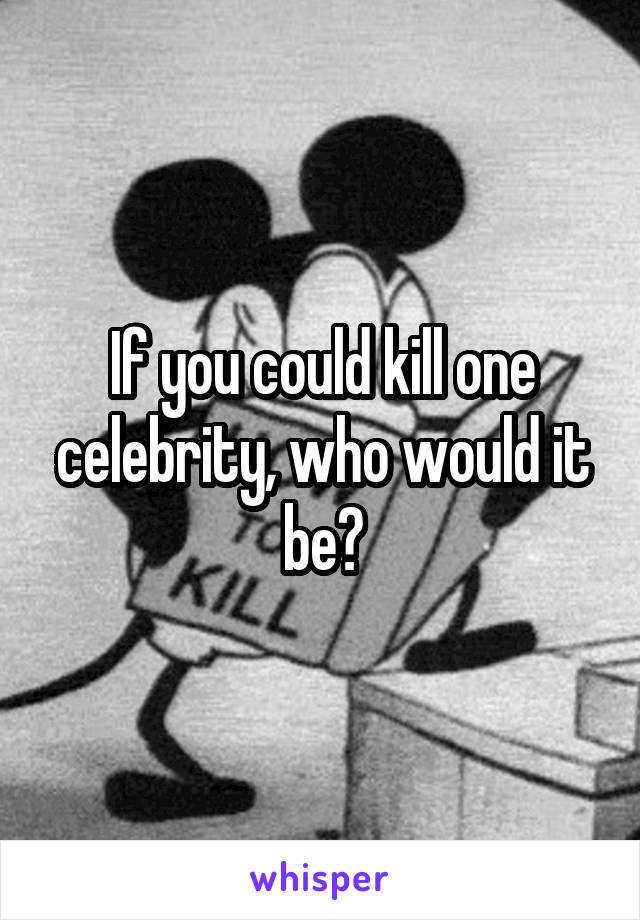 If you could kill one celebrity, who would it be?