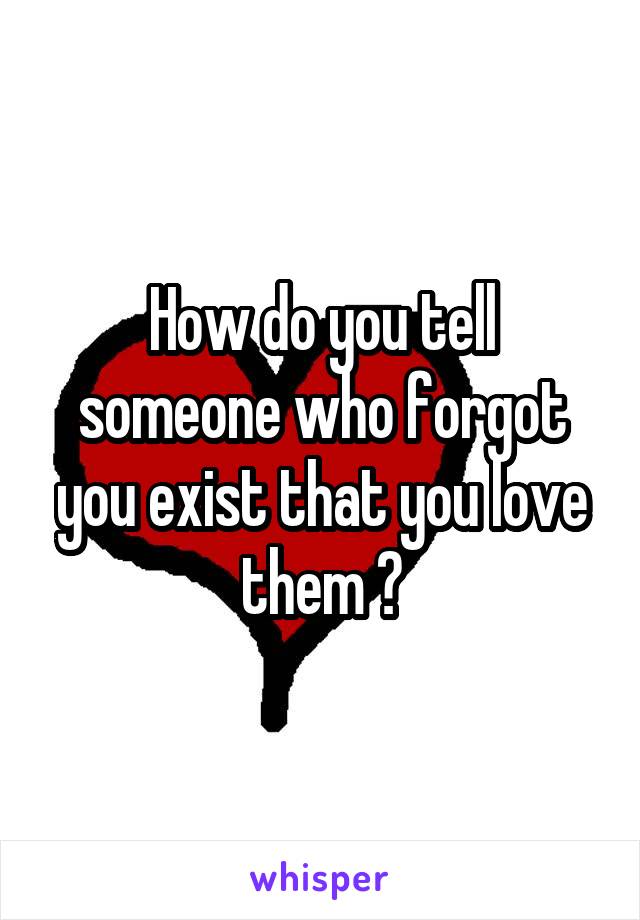How do you tell someone who forgot you exist that you love them ?