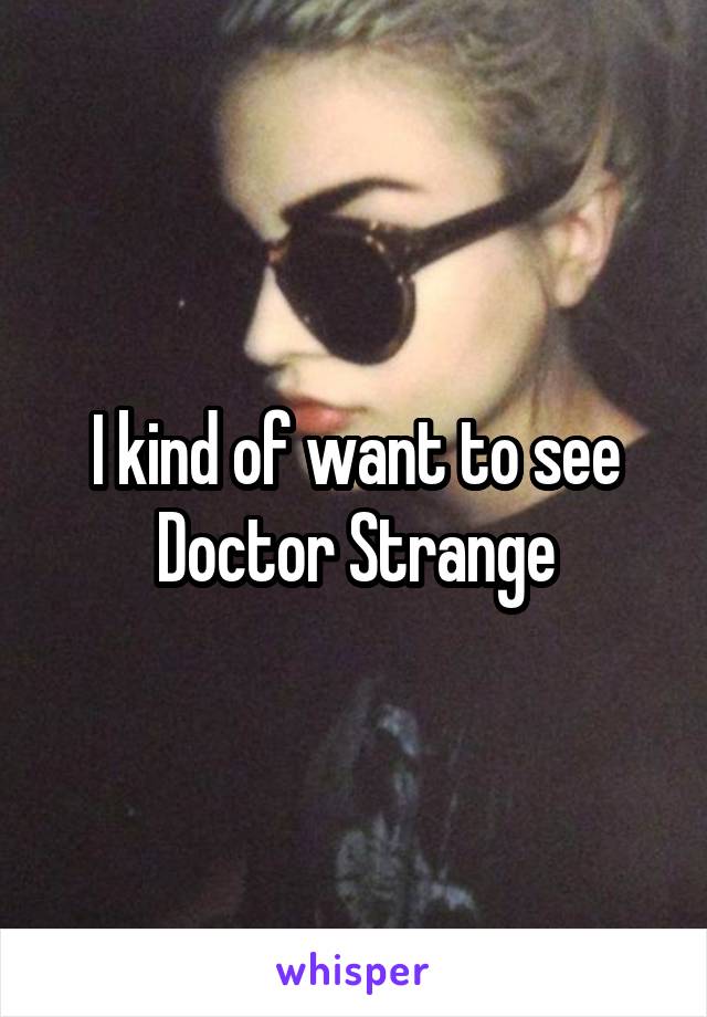 I kind of want to see Doctor Strange