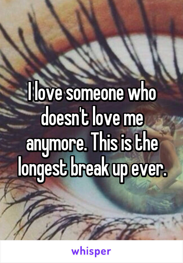 I love someone who doesn't love me anymore. This is the longest break up ever.