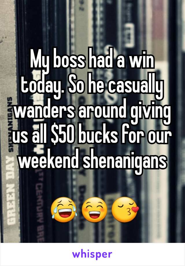 My boss had a win today. So he casually wanders around giving us all $50 bucks for our weekend shenanigans

 😂😁😚