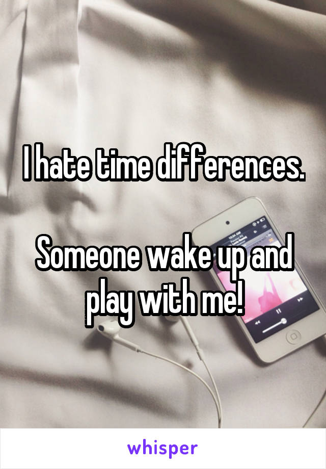 I hate time differences.

Someone wake up and play with me!